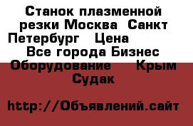 Станок плазменной резки Москва, Санкт-Петербург › Цена ­ 890 000 - Все города Бизнес » Оборудование   . Крым,Судак